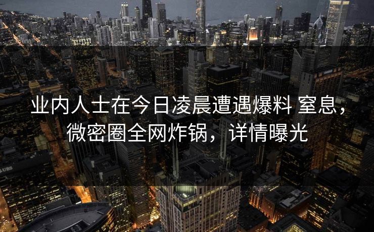 业内人士在今日凌晨遭遇爆料 窒息,微密圈全网炸锅,详情曝光 业内人士在今日凌晨遭遇爆料 窒息,微密圈全网炸锅,详情曝光