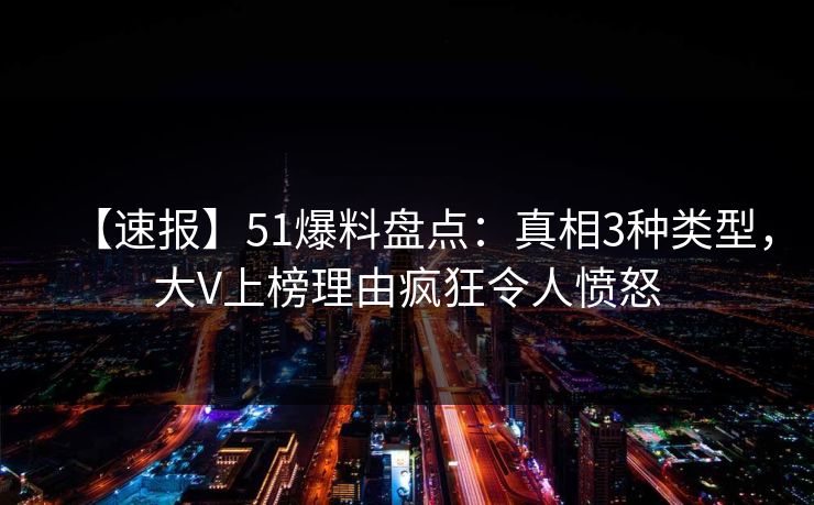 【速报】51爆料盘点:真相3种类型,大V上榜理由疯狂令人愤怒 【速报】51爆料盘点:真相3种类型,大V上榜理由疯狂令人愤怒