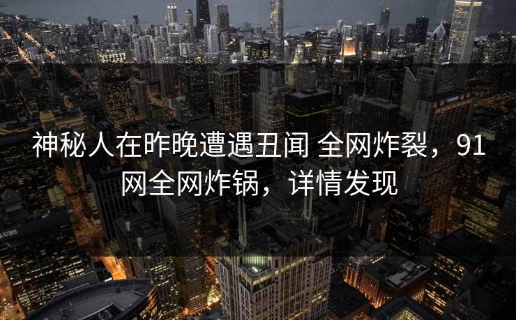 神秘人在昨晚遭遇丑闻 全网炸裂，91网全网炸锅，详情发现