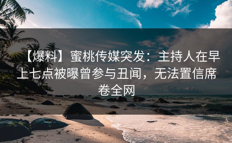 【爆料】蜜桃传媒突发：主持人在早上七点被曝曾参与丑闻，无法置信席卷全网