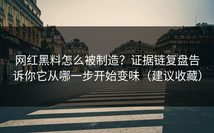 网红黑料怎么被制造？证据链复盘告诉你它从哪一步开始变味（建议收藏）
