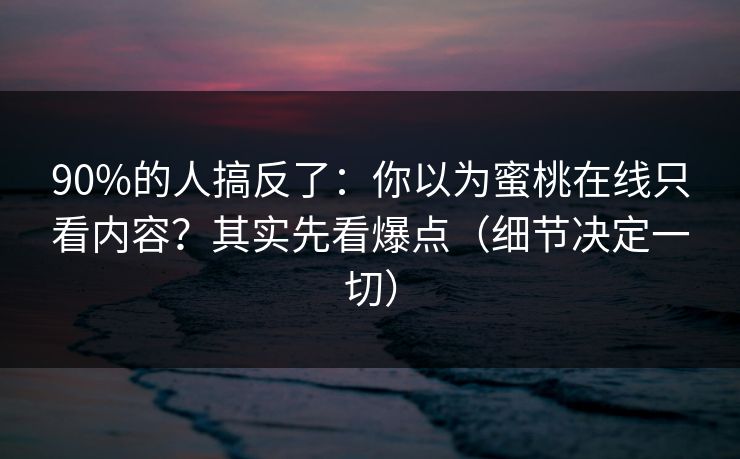 90%的人搞反了：你以为蜜桃在线只看内容？其实先看爆点（细节决定一切）