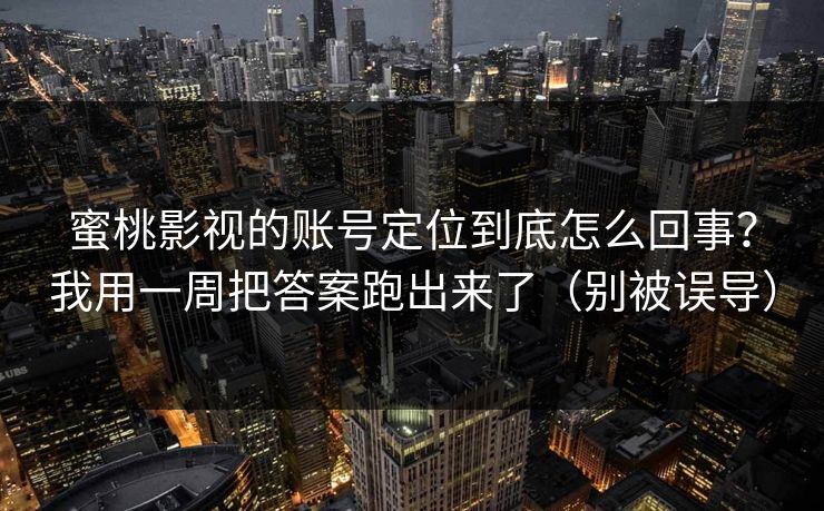 蜜桃影视的账号定位到底怎么回事?我用一周把答案跑出来了(别被误导) 蜜桃影视的账号定位到底怎么回事?我用一周把答案跑出来了(别被误导)