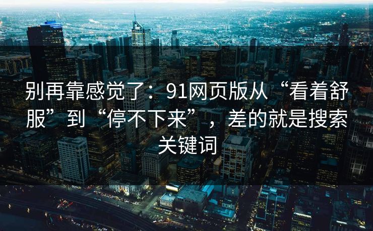 别再靠感觉了：91网页版从“看着舒服”到“停不下来”，差的就是搜索关键词