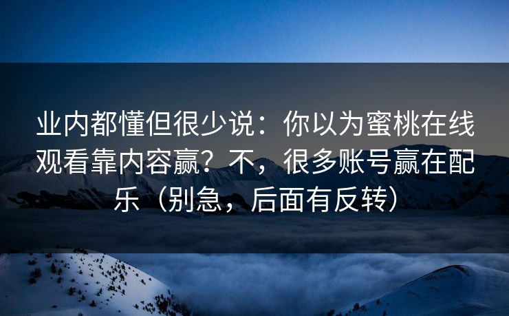 业内都懂但很少说:你以为蜜桃在线观看靠内容赢?不,很多账号赢在配乐(别急,后面有反转) 业内都懂但很少说:你以为蜜桃在线观看靠内容赢?不,很多账号赢在配乐(别急,后面有反转)