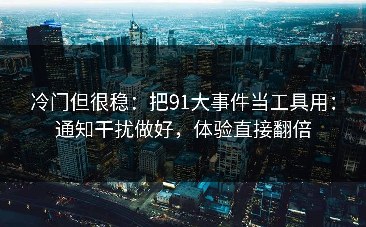 冷门但很稳：把91大事件当工具用：通知干扰做好，体验直接翻倍
