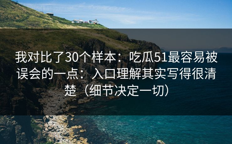 我对比了30个样本：吃瓜51最容易被误会的一点：入口理解其实写得很清楚（细节决定一切）