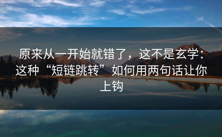 原来从一开始就错了，这不是玄学：这种“短链跳转”如何用两句话让你上钩