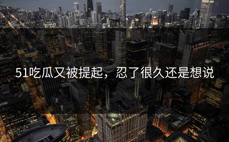 51吃瓜又被提起,忍了很久还是想说 51吃瓜又被提起,忍了很久还是想说