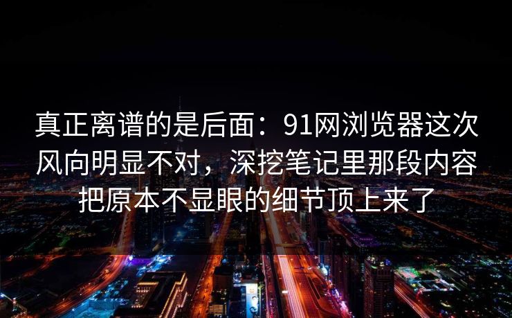 真正离谱的是后面:91网浏览器这次风向明显不对,深挖笔记里那段内容把原本不显眼的细节顶上来了 真正离谱的是后面:91网浏览器这次风向明显不对,深挖笔记里那段内容把原本不显眼的细节顶上来了