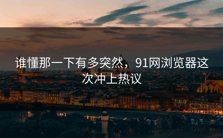 谁懂那一下有多突然，91网浏览器这次冲上热议