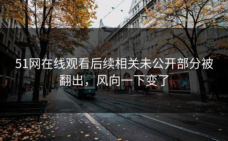51网在线观看后续相关未公开部分被翻出,风向一下变了 51网在线观看后续相关未公开部分被翻出,风向一下变了